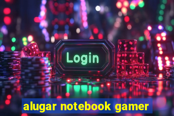 alugar notebook gamer